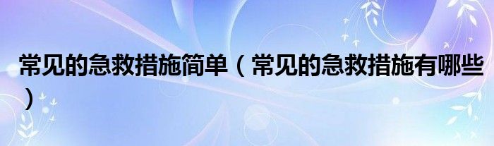 常見的急救措施簡單（常見的急救措施有哪些）