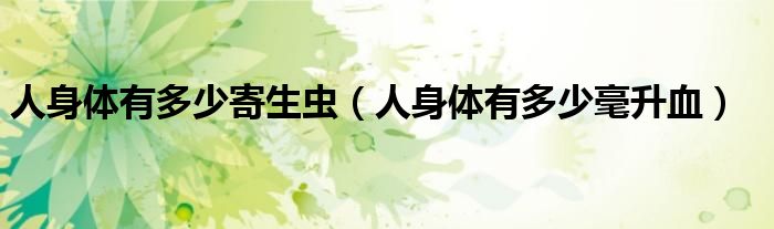 人身體有多少寄生蟲(chóng)（人身體有多少毫升血）