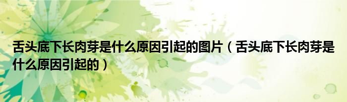舌頭底下長肉芽是什么原因引起的圖片（舌頭底下長肉芽是什么原因引起的）