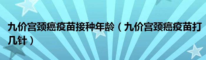 九價(jià)宮頸癌疫苗接種年齡（九價(jià)宮頸癌疫苗打幾針）