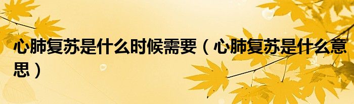 心肺復(fù)蘇是什么時候需要（心肺復(fù)蘇是什么意思）