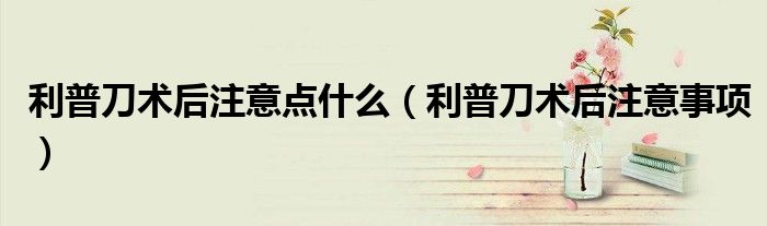 利普刀術后注意點什么（利普刀術后注意事項）