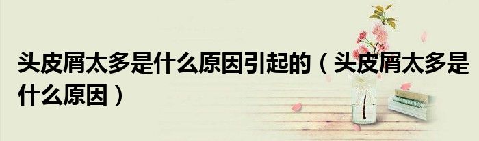 頭皮屑太多是什么原因引起的（頭皮屑太多是什么原因）