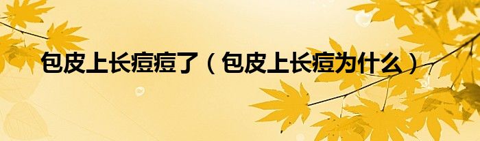 包皮上長(zhǎng)痘痘了（包皮上長(zhǎng)痘為什么）