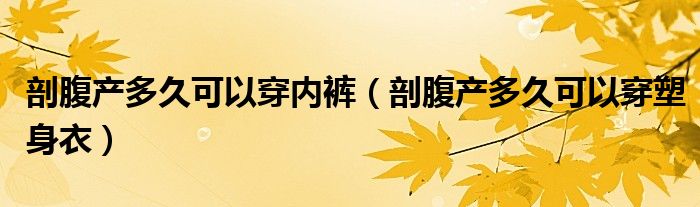 剖腹產(chǎn)多久可以穿內(nèi)褲（剖腹產(chǎn)多久可以穿塑身衣）
