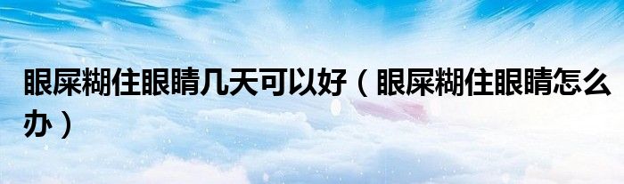 眼屎糊住眼睛幾天可以好(眼屎糊住眼睛怎么辦)
