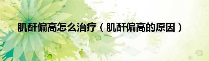 肌酐偏高怎么治療（肌酐偏高的原因）