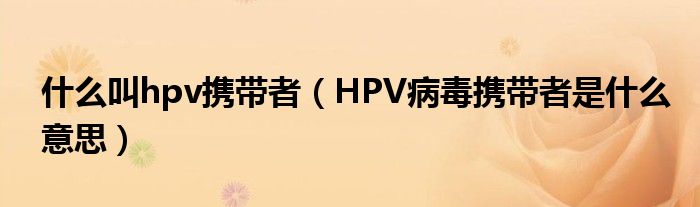 什么叫hpv攜帶者（HPV病毒攜帶者是什么意思）