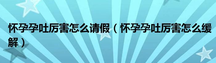 懷孕孕吐厲害怎么請(qǐng)假（懷孕孕吐厲害怎么緩解）