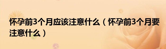 懷孕前3個(gè)月應(yīng)該注意什么（懷孕前3個(gè)月要注意什么）