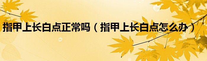 指甲上長白點正常嗎(指甲上長白點怎么辦)