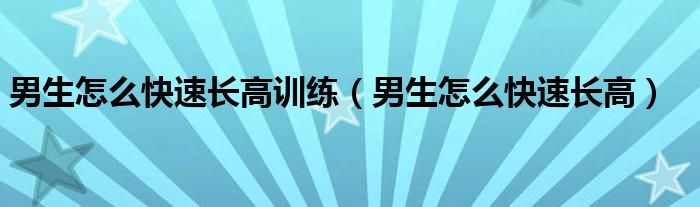 男生怎么快速長高訓(xùn)練（男生怎么快速長高）