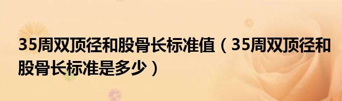 35周雙頂徑和股骨長標(biāo)準(zhǔn)值（35周雙頂徑和股骨長標(biāo)準(zhǔn)是多少）