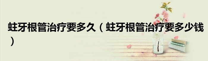 蛀牙根管治療要多久（蛀牙根管治療要多少錢(qián)）