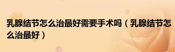 乳腺結(jié)節(jié)怎么治最好需要手術(shù)嗎（乳腺結(jié)節(jié)怎么治最好）