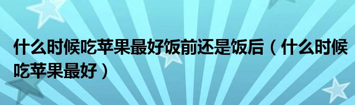 什么時(shí)候吃蘋果最好飯前還是飯后（什么時(shí)候吃蘋果最好）