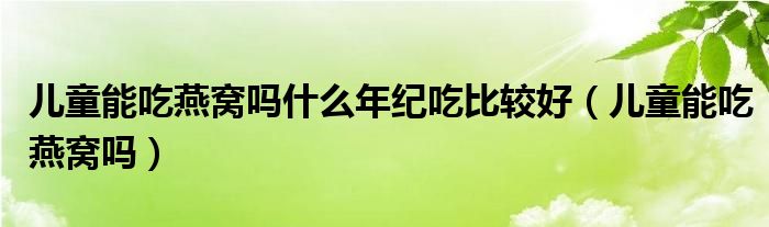 兒童能吃燕窩嗎什么年紀吃比較好（兒童能吃燕窩嗎）