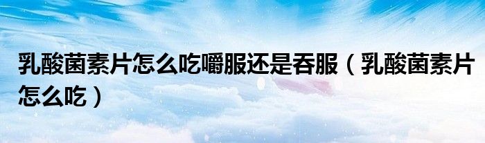 乳酸菌素片怎么吃嚼服還是吞服（乳酸菌素片怎么吃）