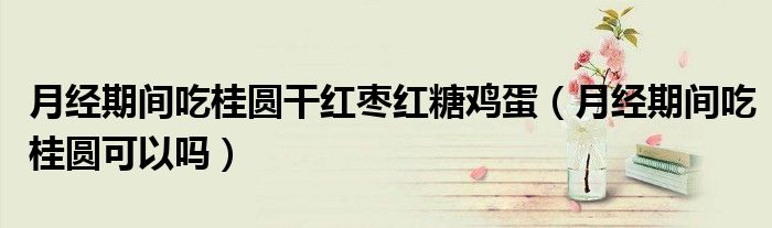 月經(jīng)期間吃桂圓干紅棗紅糖雞蛋（月經(jīng)期間吃桂圓可以嗎）