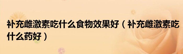 補充雌激素吃什么食物效果好（補充雌激素吃什么藥好）