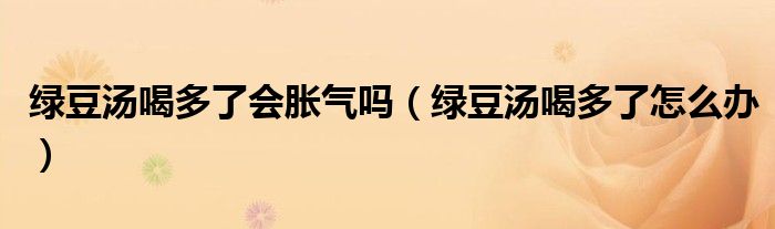 綠豆湯喝多了會(huì)脹氣嗎（綠豆湯喝多了怎么辦）