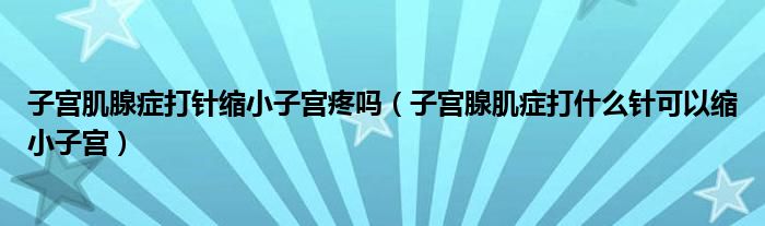 子宮肌腺癥打針縮小子宮疼嗎（子宮腺肌癥打什么針可以縮小子宮）
