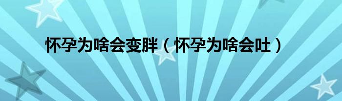 懷孕為啥會變胖（懷孕為啥會吐）
