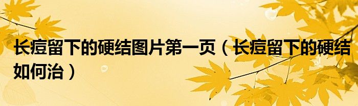 長痘留下的硬結圖片第一頁（長痘留下的硬結如何治）