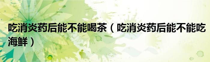吃消炎藥后能不能喝茶（吃消炎藥后能不能吃海鮮）