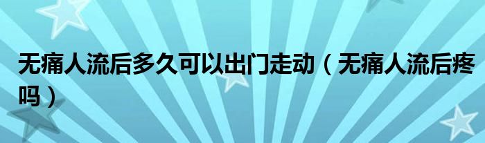 無(wú)痛人流后多久可以出門(mén)走動(dòng)（無(wú)痛人流后疼嗎）