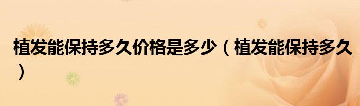 植發(fā)能保持多久價(jià)格是多少（植發(fā)能保持多久）