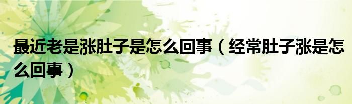 最近老是漲肚子是怎么回事（經(jīng)常肚子漲是怎么回事）
