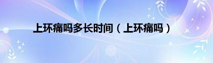 上環(huán)痛嗎多長時(shí)間（上環(huán)痛嗎）