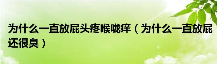 為什么一直放屁頭疼喉嚨癢（為什么一直放屁還很臭）