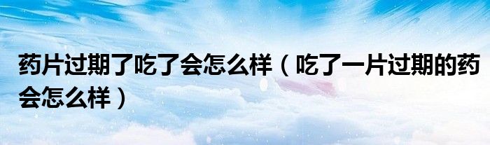 藥片過(guò)期了吃了會(huì)怎么樣（吃了一片過(guò)期的藥會(huì)怎么樣）