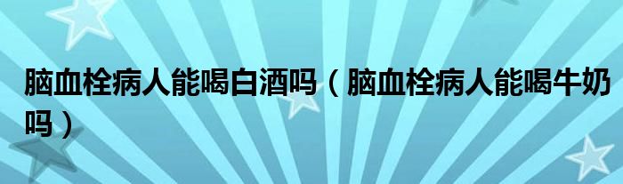 腦血栓病人能喝白酒嗎（腦血栓病人能喝牛奶嗎）