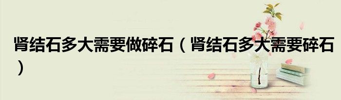 腎結(jié)石多大需要做碎石（腎結(jié)石多大需要碎石）