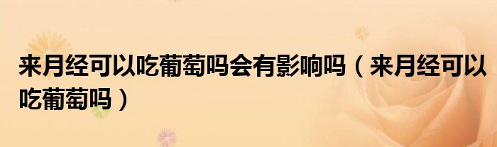 來月經(jīng)可以吃葡萄嗎會有影響嗎（來月經(jīng)可以吃葡萄嗎）