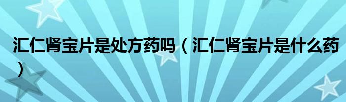 匯仁腎寶片是處方藥嗎（匯仁腎寶片是什么藥）