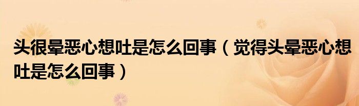 頭很暈惡心想吐是怎么回事（覺得頭暈惡心想吐是怎么回事）
