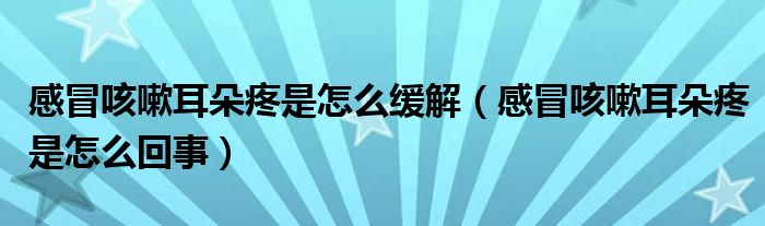 感冒咳嗽耳朵疼是怎么緩解（感冒咳嗽耳朵疼是怎么回事）