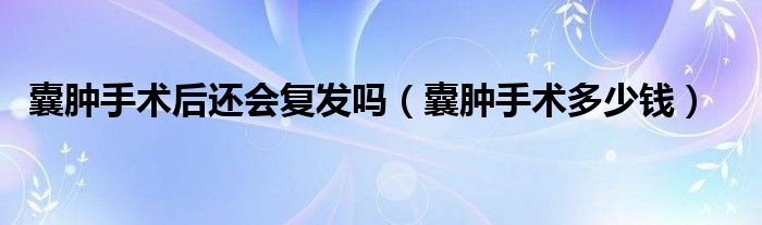 囊腫手術(shù)后還會(huì)復(fù)發(fā)嗎（囊腫手術(shù)多少錢）