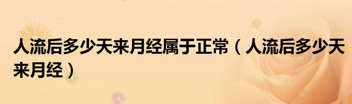 人流后多少天來(lái)月經(jīng)屬于正常（人流后多少天來(lái)月經(jīng)）
