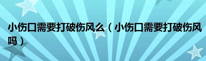 小傷口需要打破傷風么（小傷口需要打破傷風嗎）