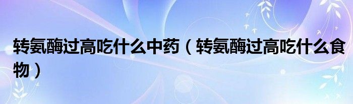 轉(zhuǎn)氨酶過高吃什么中藥（轉(zhuǎn)氨酶過高吃什么食物）