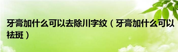 牙膏加什么可以去除川字紋(牙膏加什么可以祛斑)