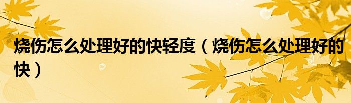 燒傷怎么處理好的快輕度（燒傷怎么處理好的快）