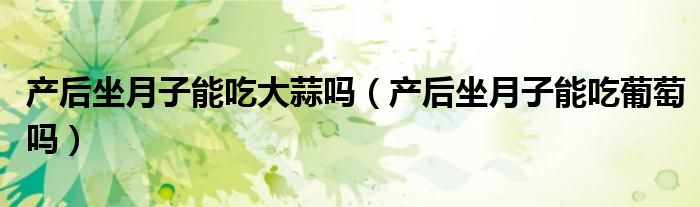 產后坐月子能吃大蒜嗎（產后坐月子能吃葡萄嗎）