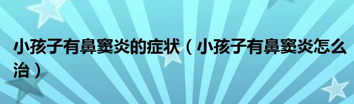小孩子有鼻竇炎的癥狀（小孩子有鼻竇炎怎么治）