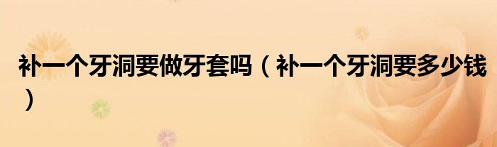 補一個牙洞要做牙套嗎（補一個牙洞要多少錢）